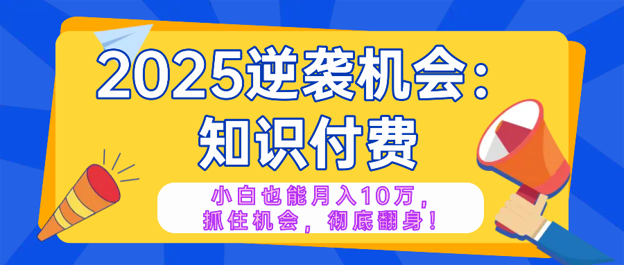 2025逆袭项目——知识付费，小白也能月入10万年入百万，抓住机会彻底翻…-陈泽网创-资源网-最新项目分享网