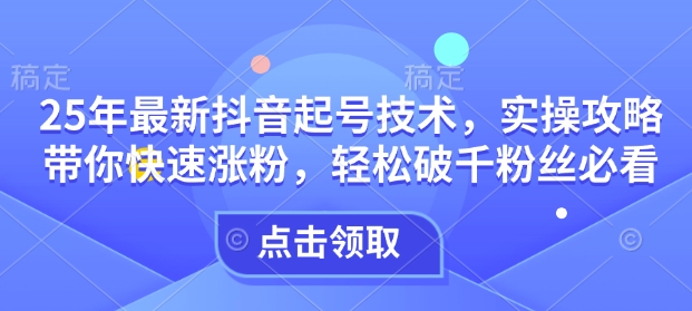 25年最新抖音起号技术，实操攻略带你快速涨粉，轻松破千粉丝必看-陈泽网创-资源网-最新项目分享网