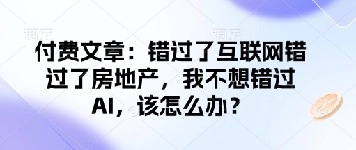 付费文章：错过了互联网错过了房地产，我不想错过AI，该怎么办？-陈泽网创-资源网-最新项目分享网