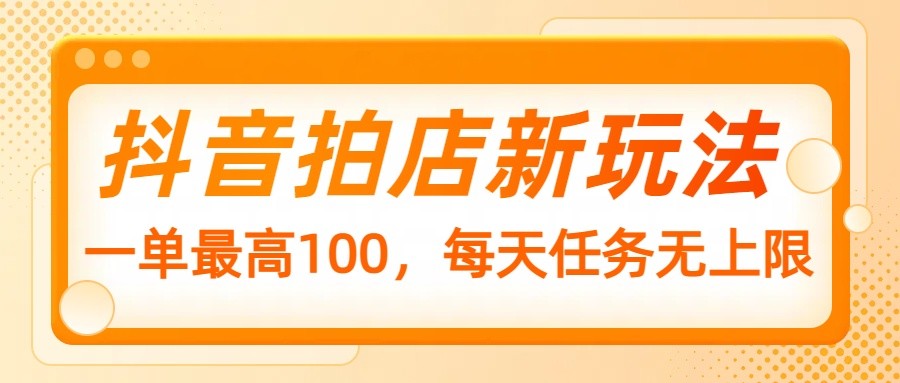 抖音拍店新玩法，一单最高100，每天任务无上限-陈泽网创-资源网-最新项目分享网