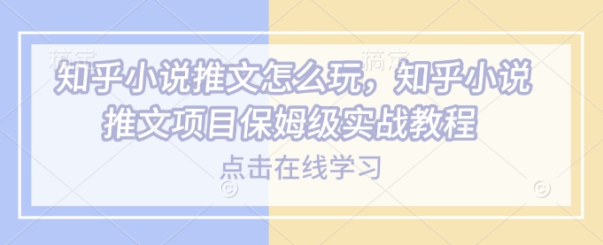 知乎小说推文怎么玩，知乎小说推文项目保姆级实战教程-陈泽网创-资源网-最新项目分享网