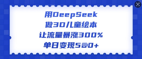 用DeepSeek做3D儿童绘本，让流量暴涨300%，单日变现多张-陈泽网创-资源网-最新项目分享网