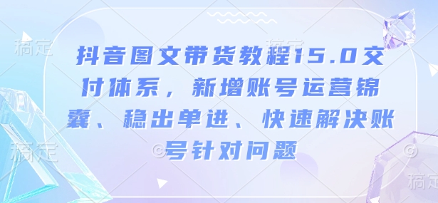 抖音图文带货教程15.0交付体系，新增账号运营锦囊、稳出单进、快速解决账号针对问题-陈泽网创-资源网-最新项目分享网