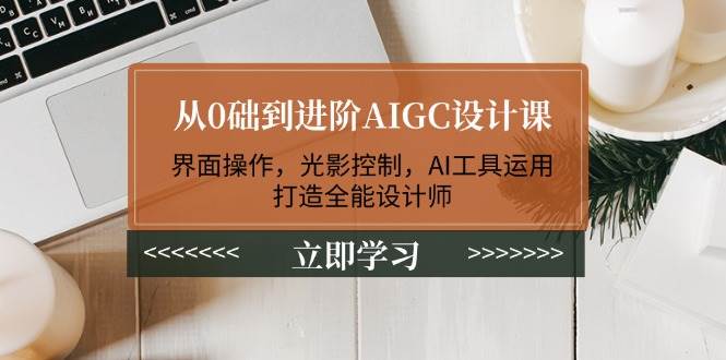 从0础到进阶AIGC设计课：界面操作，光影控制，AI工具运用，打造全能设计师-陈泽网创-资源网-最新项目分享网