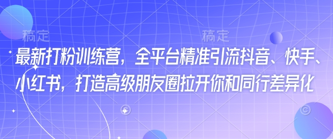 最新打粉训练营，全平台精准引流抖音、快手、小红书，打造高级朋友圈拉开你和同行差异化-陈泽网创-资源网-最新项目分享网