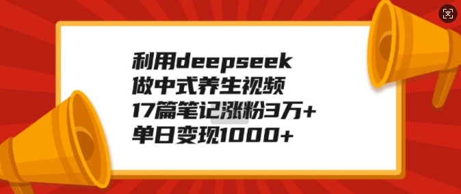 利用deepseek做中式养生视频，17篇笔记涨粉3万+，单日变现1k-陈泽网创-资源网-最新项目分享网