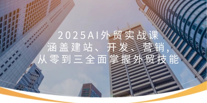 2025AI外贸实战课：涵盖建站、开发、营销, 从零到三全面掌握外贸技能-陈泽网创-资源网-最新项目分享网