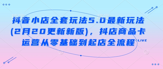 抖音小店全套玩法5.0最新玩法(2月20更新新版)，抖店商品卡运营从零基础到起店全流程-陈泽网创-资源网-最新项目分享网