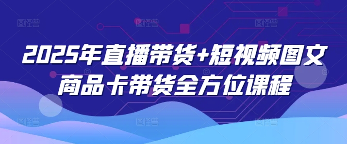 2025年直播带货+短视频图文商品卡带货全方位课程-陈泽网创-资源网-最新项目分享网