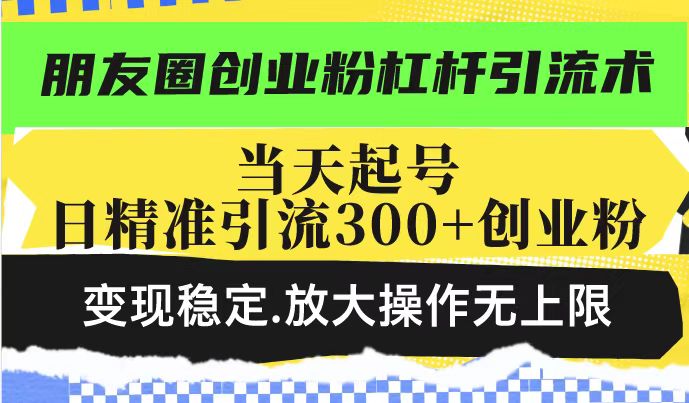 朋友圈创业粉杠杆引流术，投产高轻松日引300+创业粉，变现稳定.放大操…-陈泽网创-资源网-最新项目分享网