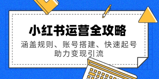 小红书运营全攻略：涵盖规则、账号搭建、快速起号，助力变现引流-陈泽网创-资源网-最新项目分享网