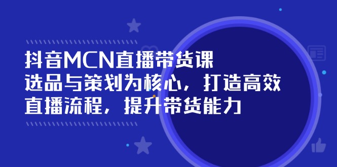 抖音MCN直播带货课：选品与策划为核心, 打造高效直播流程, 提升带货能力-陈泽网创-资源网-最新项目分享网