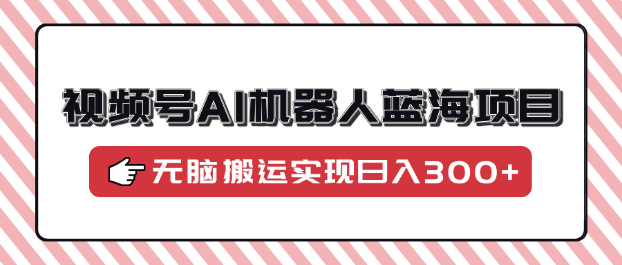 视频号AI机器人蓝海项目，操作简单适合0基础小白，无脑搬运实现日入300+-陈泽网创-资源网-最新项目分享网