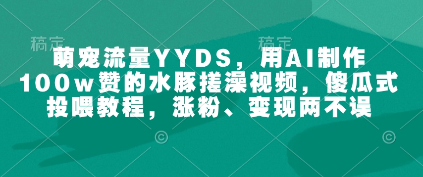 萌宠流量YYDS，用AI制作100w赞的水豚搓澡视频，傻瓜式投喂教程，涨粉、变现两不误-陈泽网创-资源网-最新项目分享网