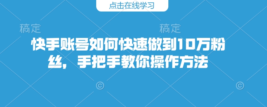 快手账号如何快速做到10万粉丝，手把手教你操作方法-陈泽网创-资源网-最新项目分享网