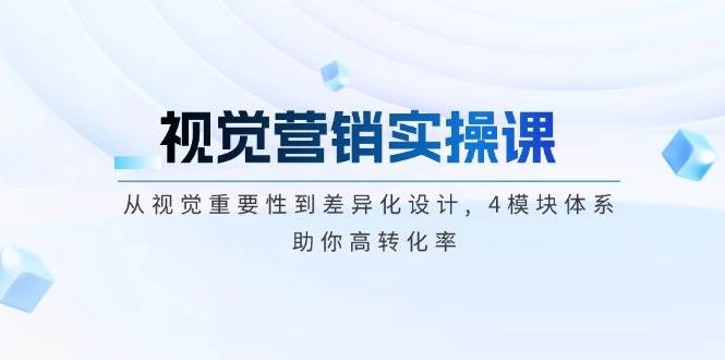 视觉营销实操课, 从视觉重要性到差异化设计, 4模块体系, 助你高转化率-陈泽网创-资源网-最新项目分享网