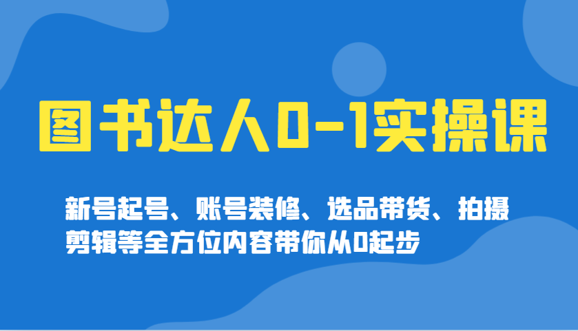 图书达人0-1实操课，新号起号、账号装修、选品带货、拍摄剪辑等全方位内容带你从0起步-陈泽网创-资源网-最新项目分享网