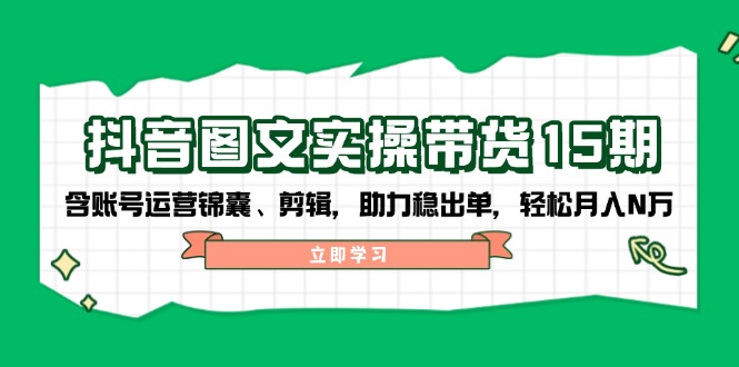 抖音 图文实操带货15期，含账号运营锦囊、剪辑，助力稳出单，轻松月入N万-陈泽网创-资源网-最新项目分享网