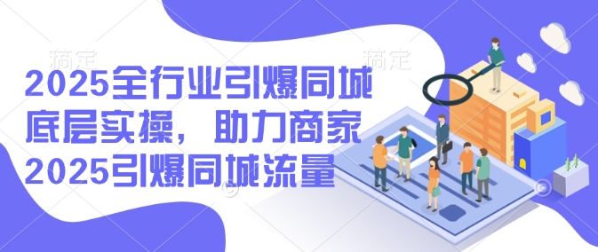 2025全行业引爆同城底层实操，助力商家2025引爆同城流量-陈泽网创-资源网-最新项目分享网