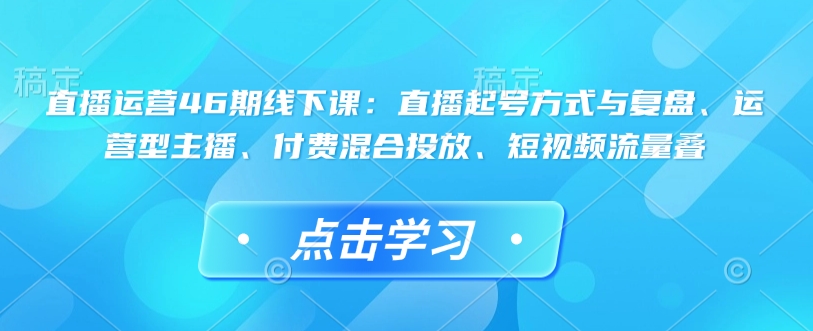 直播运营46期线下课：直播起号方式与复盘、运营型主播、付费混合投放、短视频流量叠-陈泽网创-资源网-最新项目分享网