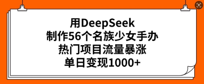 用DeepSeek制作56个名族少女手办，热门项目流量暴涨，单日变现多张-陈泽网创-资源网-最新项目分享网