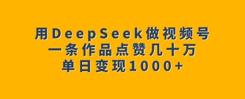 用DeepSeek做视频号，一条作品点赞几十万，单日变现1k-陈泽网创-资源网-最新项目分享网