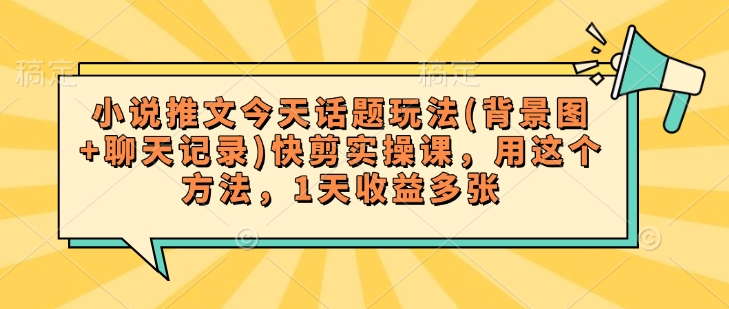 小说推文今天话题玩法(背景图+聊天记录)快剪实操课，用这个方法，1天收益多张-陈泽网创-资源网-最新项目分享网