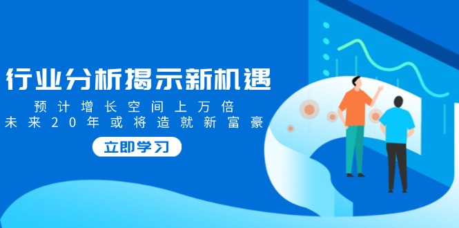 行业分析揭示新机遇，预计增长空间上万倍，未来20年或将造就新富豪-陈泽网创-资源网-最新项目分享网