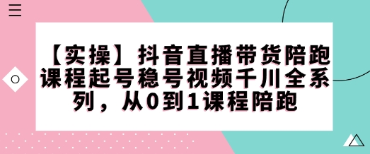 【实操】抖音直播带货陪跑课程起号稳号视频千川全系列，从0到1课程陪跑-陈泽网创-资源网-最新项目分享网