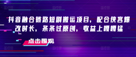 抖音融合链路短剧搬运项目，配合侠客爆改时长，条条过原创，收益嘎嘎猛-陈泽网创-资源网-最新项目分享网