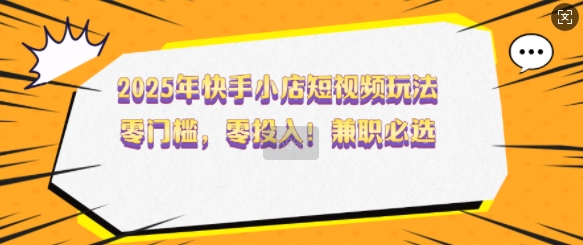 2025年快手小店短视频玩法，零门槛，零投入，兼职必选【揭秘】-陈泽网创-资源网-最新项目分享网