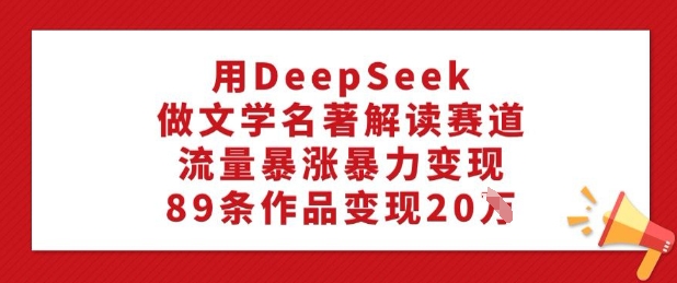 用DeepSeek做文学名著解读赛道，流量暴涨暴力变现，89条作品变现20W-陈泽网创-资源网-最新项目分享网