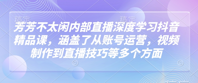 芳芳不太闲内部直播深度学习抖音精品课，涵盖了从账号运营，视频制作到直播技巧等多个方面-陈泽网创-资源网-最新项目分享网