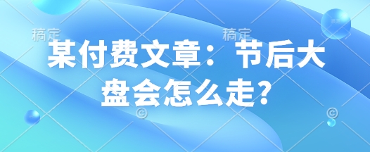 某付费文章：节后大盘会怎么走?-陈泽网创-资源网-最新项目分享网