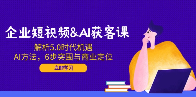 企业短视频&AI获客课：解析5.0时代机遇，AI方法，6步突围与商业定位-陈泽网创-资源网-最新项目分享网