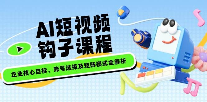 AI短视频钩子课程，企业核心目标、账号选择及矩阵模式全解析-陈泽网创-资源网-最新项目分享网