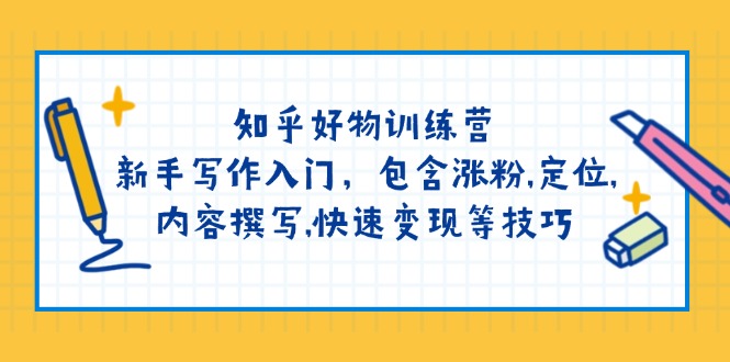 知乎好物训练营：新手写作入门，包含涨粉,定位,内容撰写,快速变现等技巧-陈泽网创-资源网-最新项目分享网