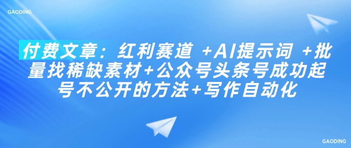 付费文章：红利赛道 +AI提示词 +批量找稀缺素材+公众号头条号成功起号不公开的方法+写作自动化-陈泽网创-资源网-最新项目分享网