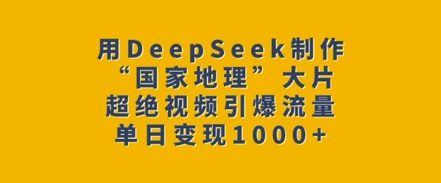 用DeepSeek制作“国家地理”大片，超绝视频引爆流量，单日变现多张-陈泽网创-资源网-最新项目分享网