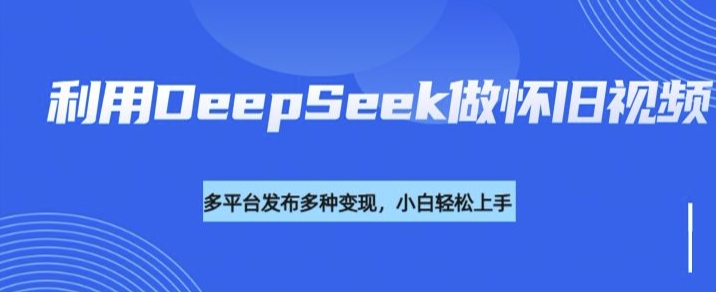 利用DeepSeek做怀旧视频，流量号多渠道变现能力强-陈泽网创-资源网-最新项目分享网