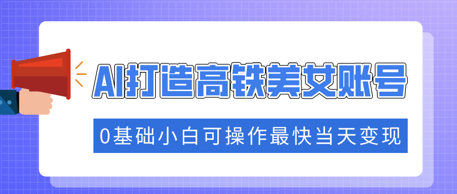抓住流量密码快速涨粉，AI打造高铁美女账号，0基础小白可操作最快当天变现-陈泽网创-资源网-最新项目分享网