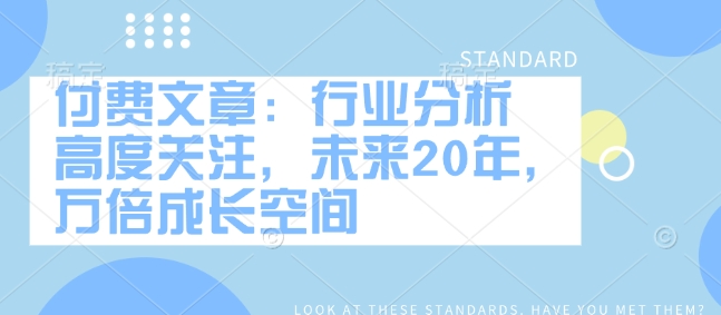 付费文章：行业分析 高度关注，未来20年，万倍成长空间-陈泽网创-资源网-最新项目分享网