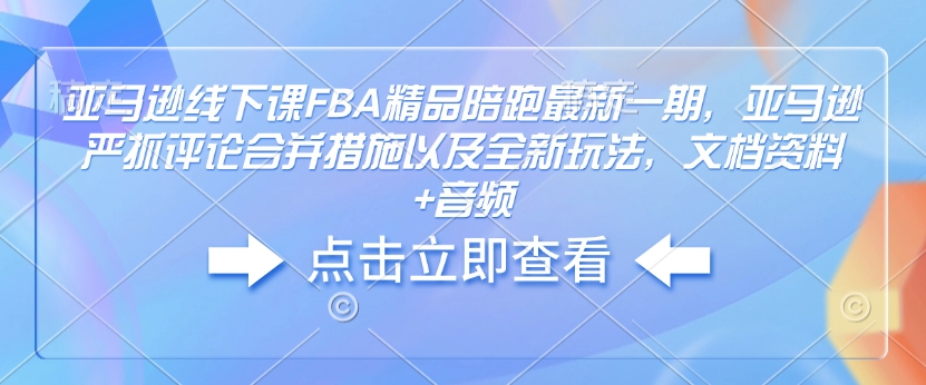 亚马逊线下课FBA精品陪跑最新一期，亚马逊严抓评论合并措施以及全新玩法，文档资料+音频-陈泽网创-资源网-最新项目分享网