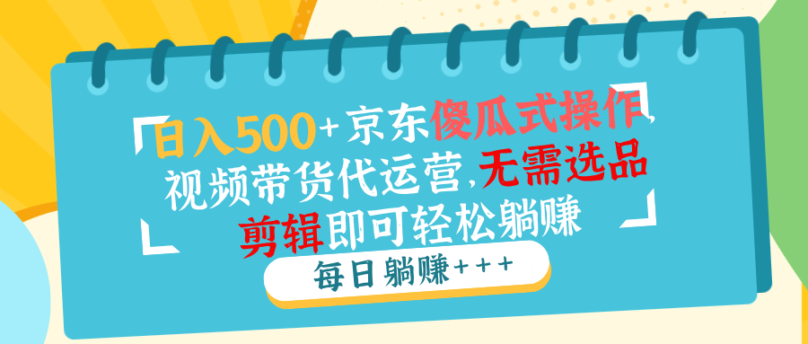 日入500+京东傻瓜式操作，视频带货代运营，无需选品剪辑即可轻松躺赚-陈泽网创-资源网-最新项目分享网