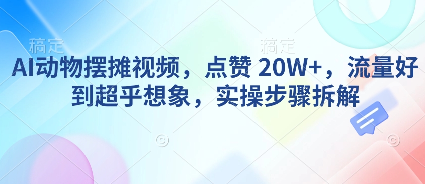 AI动物摆摊视频，点赞 20W+，流量好到超乎想象，实操步骤拆解-陈泽网创-资源网-最新项目分享网