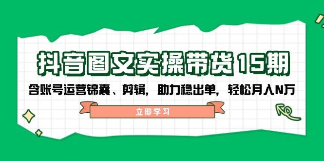 抖音图文带货实操第15期：账号运营锦囊、剪辑，助力稳出单，轻松月入N万-陈泽网创-资源网-最新项目分享网