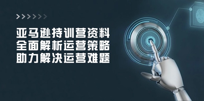 亚马逊持训营资料，全面解析运营策略，助力解决运营难题-陈泽网创-资源网-最新项目分享网
