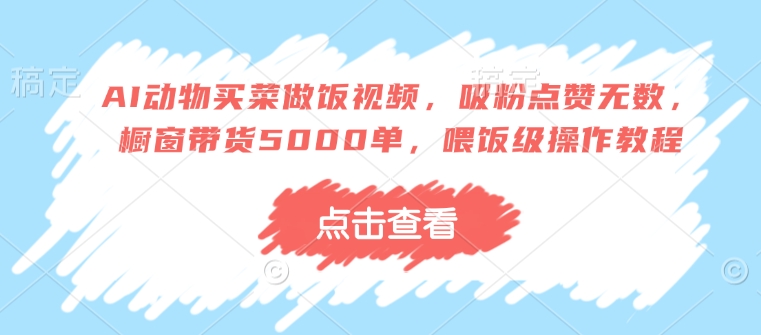 AI动物买菜做饭视频，吸粉点赞无数，橱窗带货5000单，喂饭级操作教程-陈泽网创-资源网-最新项目分享网