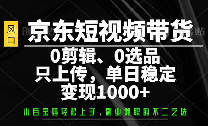 京东短视频带货，0剪辑，0选品，只需上传素材，单日稳定变现1000+-陈泽网创-资源网-最新项目分享网