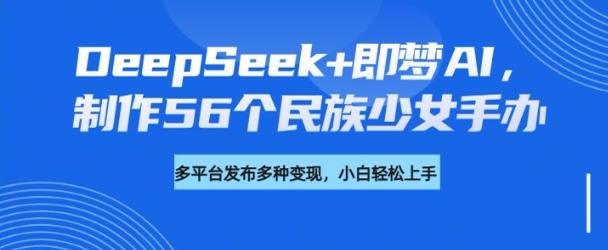 DeepSeek+即梦AI，制作56个民族少女手办，附详细教程+变现方向-陈泽网创-资源网-最新项目分享网